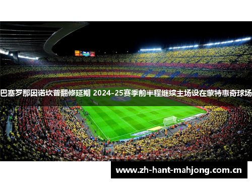 巴塞罗那因诺坎普翻修延期 2024-25赛季前半程继续主场设在蒙特惠奇球场 巴塞罗那因诺坎普翻修延期 2024-25赛季前半程继续主场设在蒙特惠奇球场